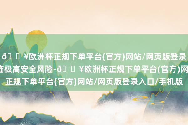 🔥欧洲杯正规下单平台(官方)网站/网页版登录入口/手机版有可能濒临极高安全风险-🔥欧洲杯正规下单平台(官方)网站/网页版登录入口/手机版