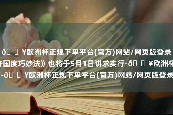 🔥欧洲杯正规下单平台(官方)网站/网页版登录入口/手机版新的《保守国度巧妙法》也将于5月1日讲求实行-🔥欧洲杯正规下单平台(官方)网站/网页版登录入口/手机版