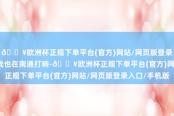 🔥欧洲杯正规下单平台(官方)网站/网页版登录入口/手机版融资解围战也在南通打响-🔥欧洲杯正规下单平台(官方)网站/网页版登录入口/手机版