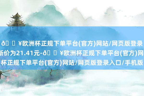 🔥欧洲杯正规下单平台(官方)网站/网页版登录入口/手机版正股最新价为21.41元-🔥欧洲杯正规下单平台(官方)网站/网页版登录入口/手机版