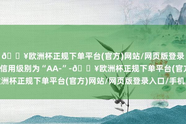 🔥欧洲杯正规下单平台(官方)网站/网页版登录入口/手机版长集转债信用级别为“AA-”-🔥欧洲杯正规下单平台(官方)网站/网页版登录入口/手机版