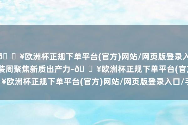 🔥欧洲杯正规下单平台(官方)网站/网页版登录入口/手机版    “本届时装周聚焦新质出产力-🔥欧洲杯正规下单平台(官方)网站/网页版登录入口/手机版