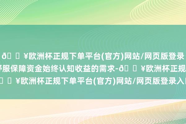 🔥欧洲杯正规下单平台(官方)网站/网页版登录入口/手机版也有益于舒服保障资金始终认知收益的需求-🔥欧洲杯正规下单平台(官方)网站/网页版登录入口/手机版