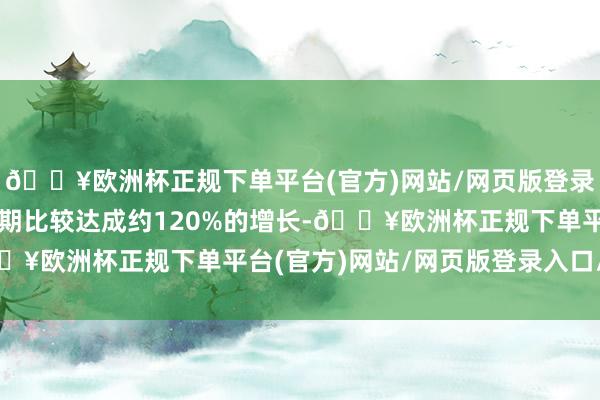 🔥欧洲杯正规下单平台(官方)网站/网页版登录入口/手机版较上年同期比较达成约120%的增长-🔥欧洲杯正规下单平台(官方)网站/网页版登录入口/手机版