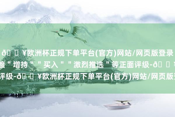 🔥欧洲杯正规下单平台(官方)网站/网页版登录入口/手机版给以珍酒李渡＂增持＂＂买入＂＂激烈推选＂等正面评级-🔥欧洲杯正规下单平台(官方)网站/网页版登录入口/手机版