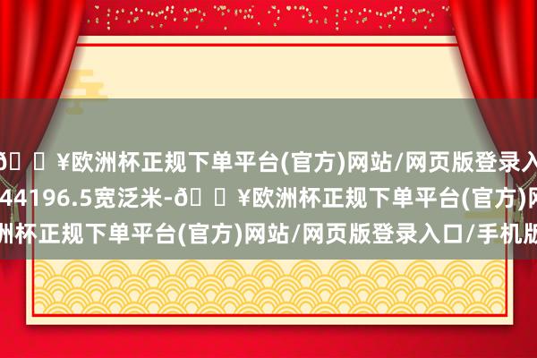 🔥欧洲杯正规下单平台(官方)网站/网页版登录入口/手机版该地总面积44196.5宽泛米-🔥欧洲杯正规下单平台(官方)网站/网页版登录入口/手机版