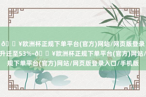 🔥欧洲杯正规下单平台(官方)网站/网页版登录入口/手机版销量占比升迁至53%-🔥欧洲杯正规下单平台(官方)网站/网页版登录入口/手机版