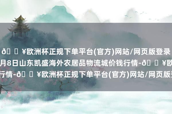 🔥欧洲杯正规下单平台(官方)网站/网页版登录入口/手机版2024年5月8日山东凯盛海外农居品物流城价钱行情-🔥欧洲杯正规下单平台(官方)网站/网页版登录入口/手机版