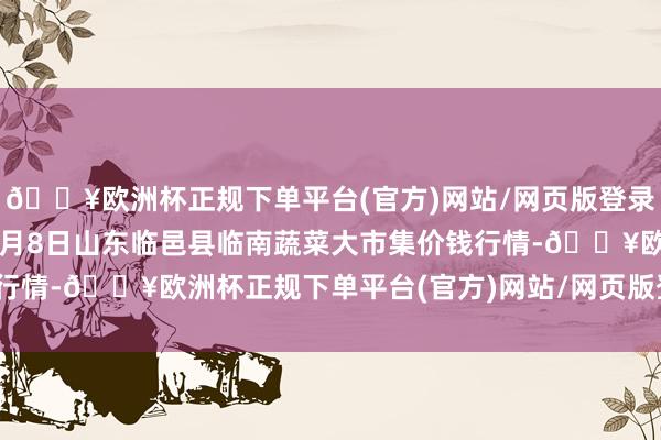 🔥欧洲杯正规下单平台(官方)网站/网页版登录入口/手机版2024年5月8日山东临邑县临南蔬菜大市集价钱行情-🔥欧洲杯正规下单平台(官方)网站/网页版登录入口/手机版