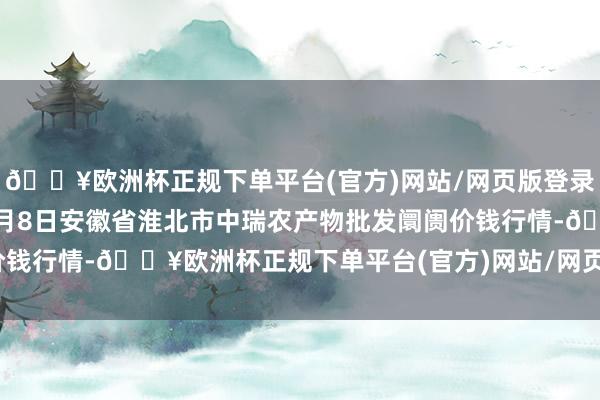 🔥欧洲杯正规下单平台(官方)网站/网页版登录入口/手机版2024年5月8日安徽省淮北市中瑞农产物批发阛阓价钱行情-🔥欧洲杯正规下单平台(官方)网站/网页版登录入口/手机版