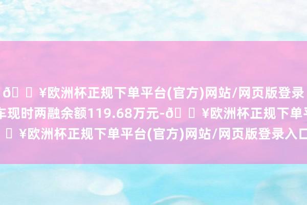 🔥欧洲杯正规下单平台(官方)网站/网页版登录入口/手机版华洋赛车现时两融余额119.68万元-🔥欧洲杯正规下单平台(官方)网站/网页版登录入口/手机版