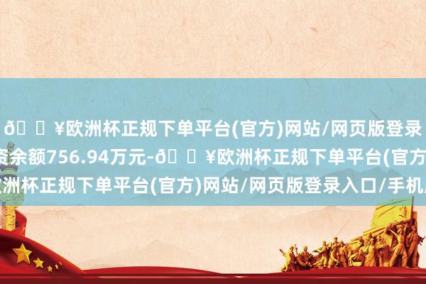 🔥欧洲杯正规下单平台(官方)网站/网页版登录入口/手机版面前融资余额756.94万元-🔥欧洲杯正规下单平台(官方)网站/网页版登录入口/手机版