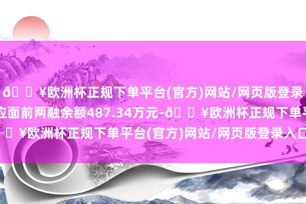 🔥欧洲杯正规下单平台(官方)网站/网页版登录入口/手机版恒进感应面前两融余额487.34万元-🔥欧洲杯正规下单平台(官方)网站/网页版登录入口/手机版