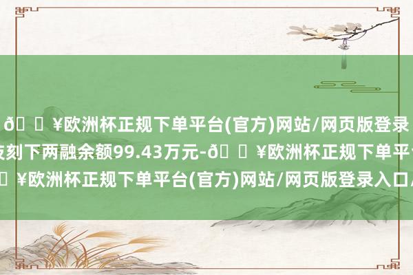 🔥欧洲杯正规下单平台(官方)网站/网页版登录入口/手机版秉扬科技刻下两融余额99.43万元-🔥欧洲杯正规下单平台(官方)网站/网页版登录入口/手机版