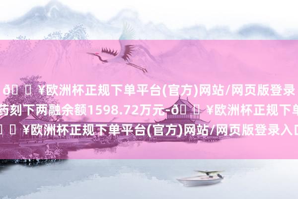 🔥欧洲杯正规下单平台(官方)网站/网页版登录入口/手机版星昊医药刻下两融余额1598.72万元-🔥欧洲杯正规下单平台(官方)网站/网页版登录入口/手机版