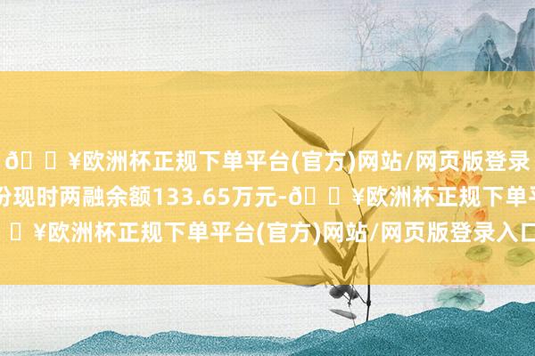 🔥欧洲杯正规下单平台(官方)网站/网页版登录入口/手机版邦德股份现时两融余额133.65万元-🔥欧洲杯正规下单平台(官方)网站/网页版登录入口/手机版