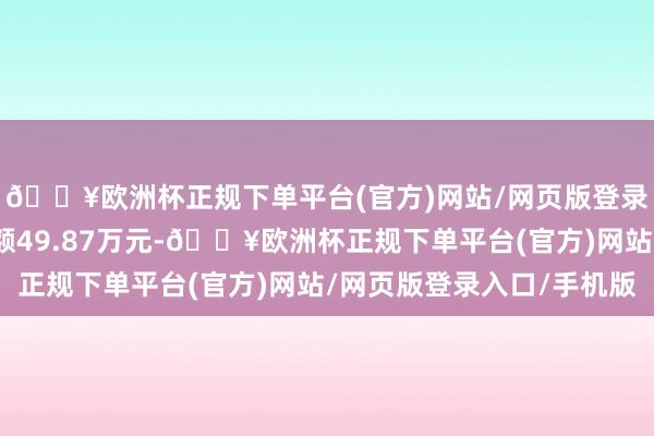 🔥欧洲杯正规下单平台(官方)网站/网页版登录入口/手机版卖出金额49.87万元-🔥欧洲杯正规下单平台(官方)网站/网页版登录入口/手机版