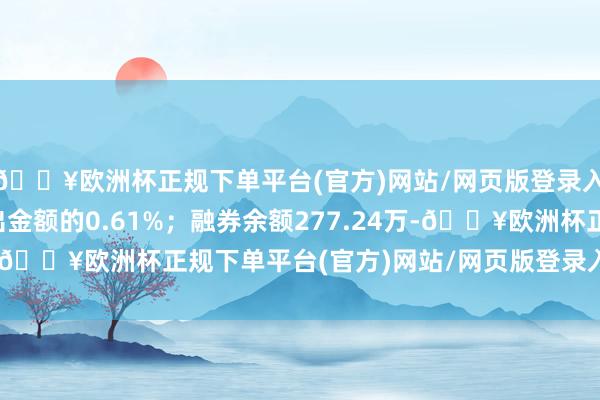 🔥欧洲杯正规下单平台(官方)网站/网页版登录入口/手机版占当日流出金额的0.61%；融券余额277.24万-🔥欧洲杯正规下单平台(官方)网站/网页版登录入口/手机版