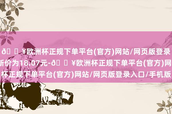 🔥欧洲杯正规下单平台(官方)网站/网页版登录入口/手机版正股最新价为18.07元-🔥欧洲杯正规下单平台(官方)网站/网页版登录入口/手机版