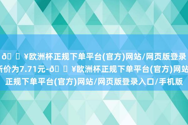 🔥欧洲杯正规下单平台(官方)网站/网页版登录入口/手机版正股最新价为7.71元-🔥欧洲杯正规下单平台(官方)网站/网页版登录入口/手机版