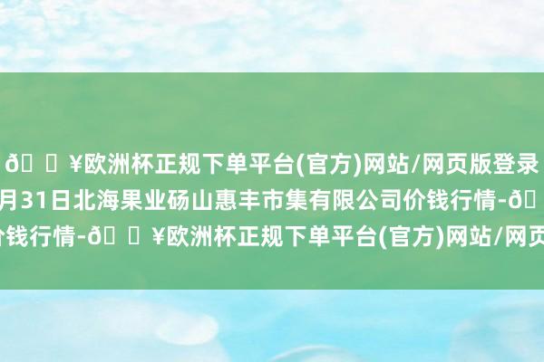 🔥欧洲杯正规下单平台(官方)网站/网页版登录入口/手机版2024年5月31日北海果业砀山惠丰市集有限公司价钱行情-🔥欧洲杯正规下单平台(官方)网站/网页版登录入口/手机版