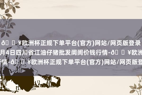 🔥欧洲杯正规下单平台(官方)网站/网页版登录入口/手机版2024年6月4日四川省江油仔猪批发阛阓价钱行情-🔥欧洲杯正规下单平台(官方)网站/网页版登录入口/手机版