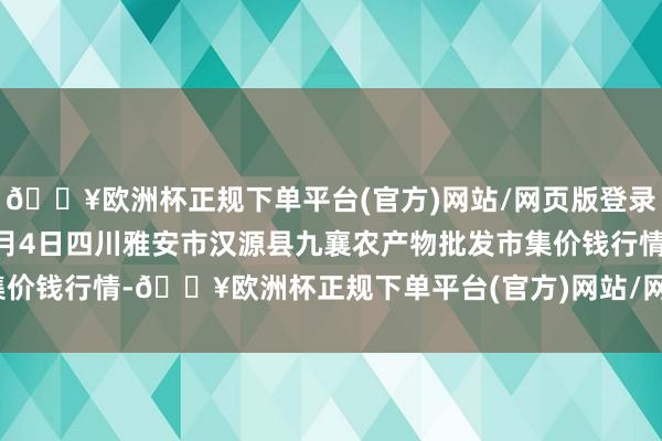 🔥欧洲杯正规下单平台(官方)网站/网页版登录入口/手机版2024年6月4日四川雅安市汉源县九襄农产物批发市集价钱行情-🔥欧洲杯正规下单平台(官方)网站/网页版登录入口/手机版