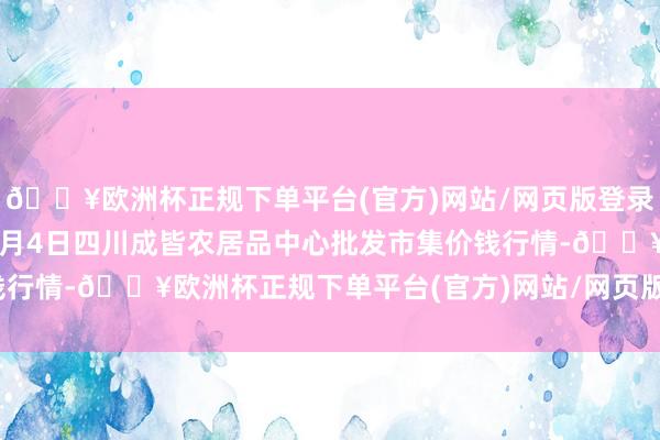 🔥欧洲杯正规下单平台(官方)网站/网页版登录入口/手机版2024年6月4日四川成皆农居品中心批发市集价钱行情-🔥欧洲杯正规下单平台(官方)网站/网页版登录入口/手机版