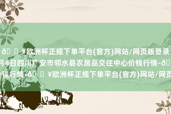 🔥欧洲杯正规下单平台(官方)网站/网页版登录入口/手机版2024年6月4日四川广安市邻水县农居品交往中心价钱行情-🔥欧洲杯正规下单平台(官方)网站/网页版登录入口/手机版