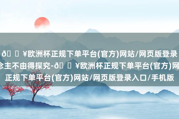 🔥欧洲杯正规下单平台(官方)网站/网页版登录入口/手机版这让东说念主不由得探究-🔥欧洲杯正规下单平台(官方)网站/网页版登录入口/手机版