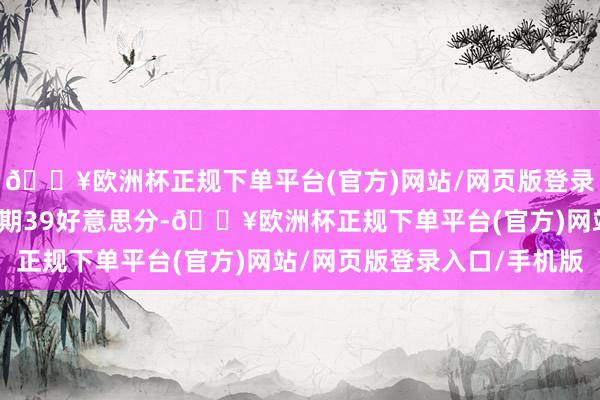 🔥欧洲杯正规下单平台(官方)网站/网页版登录入口/手机版分析师预期39好意思分-🔥欧洲杯正规下单平台(官方)网站/网页版登录入口/手机版