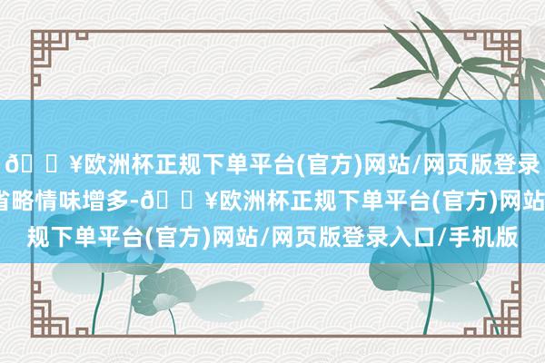 🔥欧洲杯正规下单平台(官方)网站/网页版登录入口/手机版跟着商场省略情味增多-🔥欧洲杯正规下单平台(官方)网站/网页版登录入口/手机版