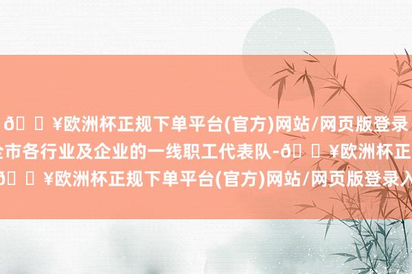 🔥欧洲杯正规下单平台(官方)网站/网页版登录入口/手机版除了来自全市各行业及企业的一线职工代表队-🔥欧洲杯正规下单平台(官方)网站/网页版登录入口/手机版