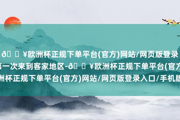 🔥欧洲杯正规下单平台(官方)网站/网页版登录入口/手机版这亦然我第一次来到客家地区-🔥欧洲杯正规下单平台(官方)网站/网页版登录入口/手机版