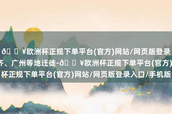 🔥欧洲杯正规下单平台(官方)网站/网页版登录入口/手机版只可在成齐、广州等地迁徙-🔥欧洲杯正规下单平台(官方)网站/网页版登录入口/手机版