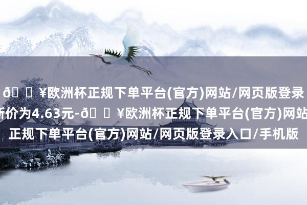 🔥欧洲杯正规下单平台(官方)网站/网页版登录入口/手机版正股最新价为4.63元-🔥欧洲杯正规下单平台(官方)网站/网页版登录入口/手机版