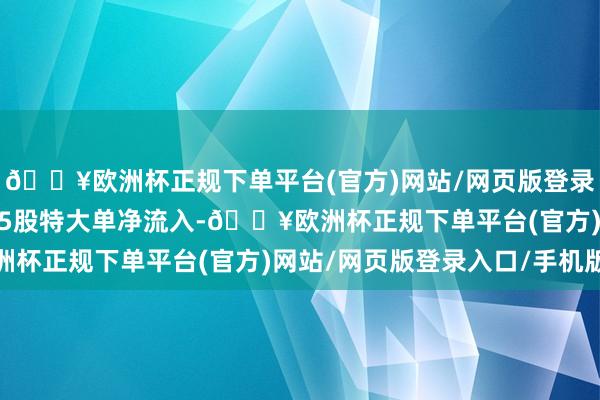 🔥欧洲杯正规下单平台(官方)网站/网页版登录入口/手机版狡计1395股特大单净流入-🔥欧洲杯正规下单平台(官方)网站/网页版登录入口/手机版