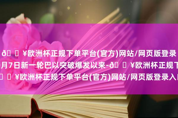 🔥欧洲杯正规下单平台(官方)网站/网页版登录入口/手机版自旧年10月7日新一轮巴以突破爆发以来-🔥欧洲杯正规下单平台(官方)网站/网页版登录入口/手机版