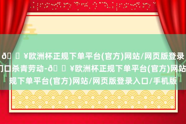 🔥欧洲杯正规下单平台(官方)网站/网页版登录入口/手机版好像在家门口杀青劳动-🔥欧洲杯正规下单平台(官方)网站/网页版登录入口/手机版