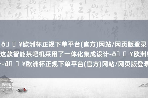 🔥欧洲杯正规下单平台(官方)网站/网页版登录入口/手机版一键启动：这款智能茶吧机采用了一体化集成设计-🔥欧洲杯正规下单平台(官方)网站/网页版登录入口/手机版