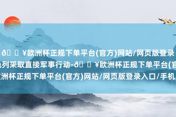 🔥欧洲杯正规下单平台(官方)网站/网页版登录入口/手机版决定对以色列采取直接军事行动-🔥欧洲杯正规下单平台(官方)网站/网页版登录入口/手机版