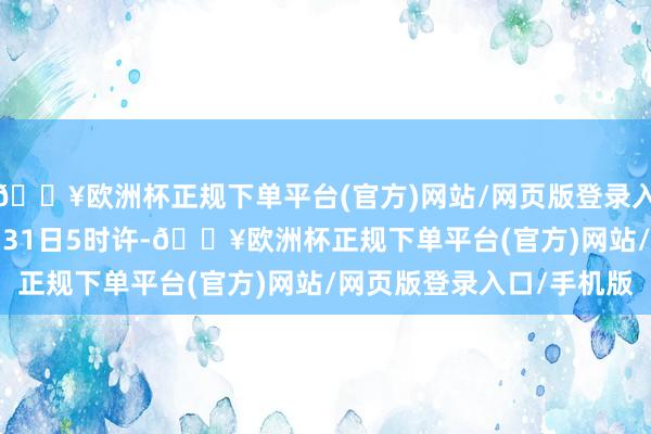 🔥欧洲杯正规下单平台(官方)网站/网页版登录入口/手机版2024年8月31日5时许-🔥欧洲杯正规下单平台(官方)网站/网页版登录入口/手机版