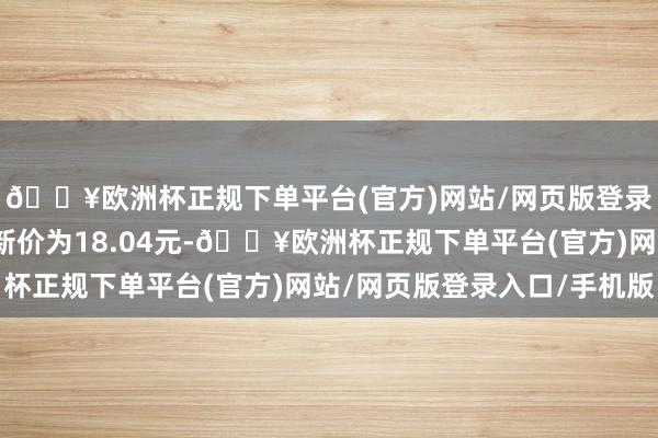 🔥欧洲杯正规下单平台(官方)网站/网页版登录入口/手机版正股最新价为18.04元-🔥欧洲杯正规下单平台(官方)网站/网页版登录入口/手机版