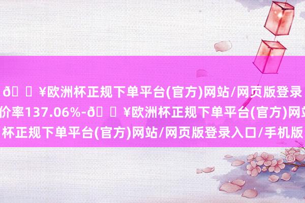 🔥欧洲杯正规下单平台(官方)网站/网页版登录入口/手机版转股溢价率137.06%-🔥欧洲杯正规下单平台(官方)网站/网页版登录入口/手机版