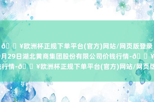 🔥欧洲杯正规下单平台(官方)网站/网页版登录入口/手机版2024年9月29日湖北黄商集团股份有限公司价钱行情-🔥欧洲杯正规下单平台(官方)网站/网页版登录入口/手机版