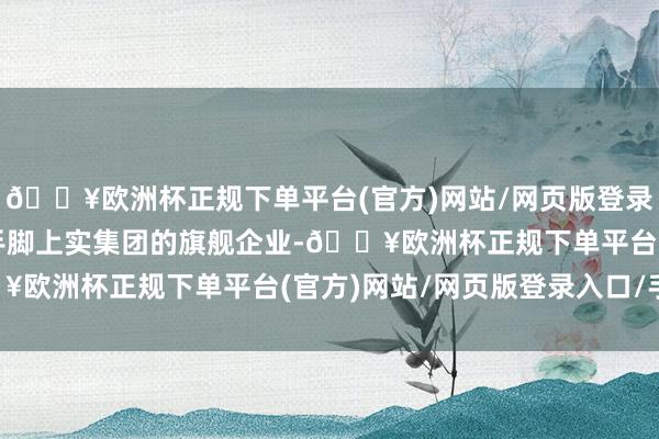 🔥欧洲杯正规下单平台(官方)网站/网页版登录入口/手机版上实控股手脚上实集团的旗舰企业-🔥欧洲杯正规下单平台(官方)网站/网页版登录入口/手机版