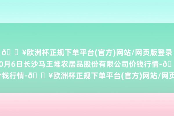 🔥欧洲杯正规下单平台(官方)网站/网页版登录入口/手机版2024年10月6日长沙马王堆农居品股份有限公司价钱行情-🔥欧洲杯正规下单平台(官方)网站/网页版登录入口/手机版