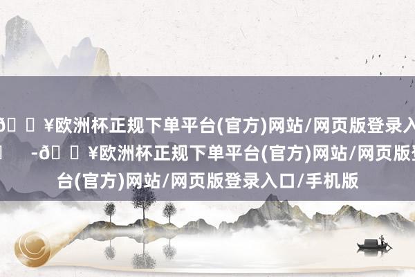 🔥欧洲杯正规下单平台(官方)网站/网页版登录入口/手机版 ​​​    -🔥欧洲杯正规下单平台(官方)网站/网页版登录入口/手机版