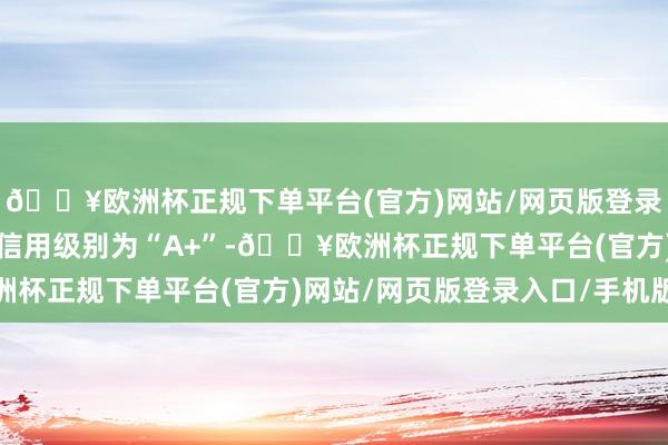 🔥欧洲杯正规下单平台(官方)网站/网页版登录入口/手机版利元转债信用级别为“A+”-🔥欧洲杯正规下单平台(官方)网站/网页版登录入口/手机版