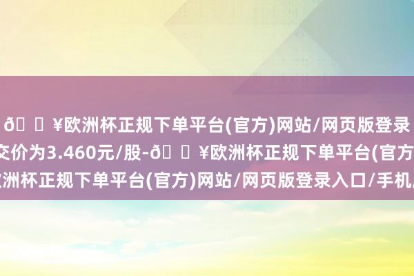 🔥欧洲杯正规下单平台(官方)网站/网页版登录入口/手机版最低成交价为3.460元/股-🔥欧洲杯正规下单平台(官方)网站/网页版登录入口/手机版